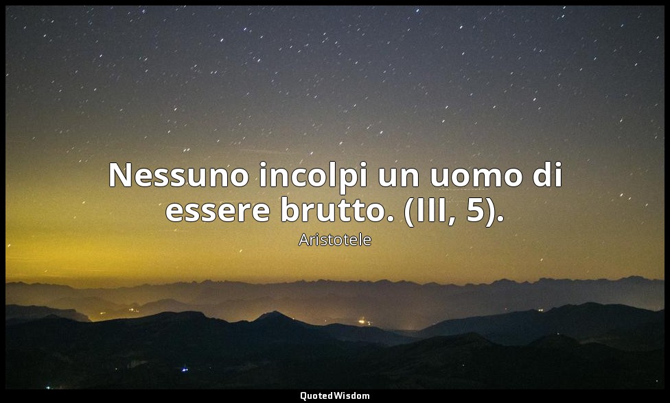Nessuno incolpi un uomo di essere brutto. (III, 5). — Aristotele