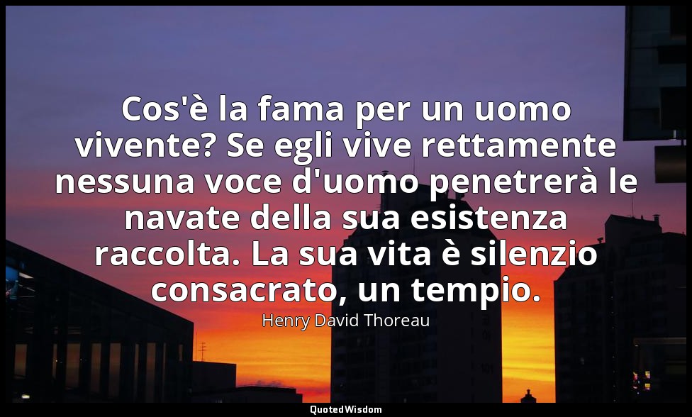 Cos'è la fama per un uomo vivente? Se egli vive rettamente nessuna voce d'uomo p — Henry David Thoreau