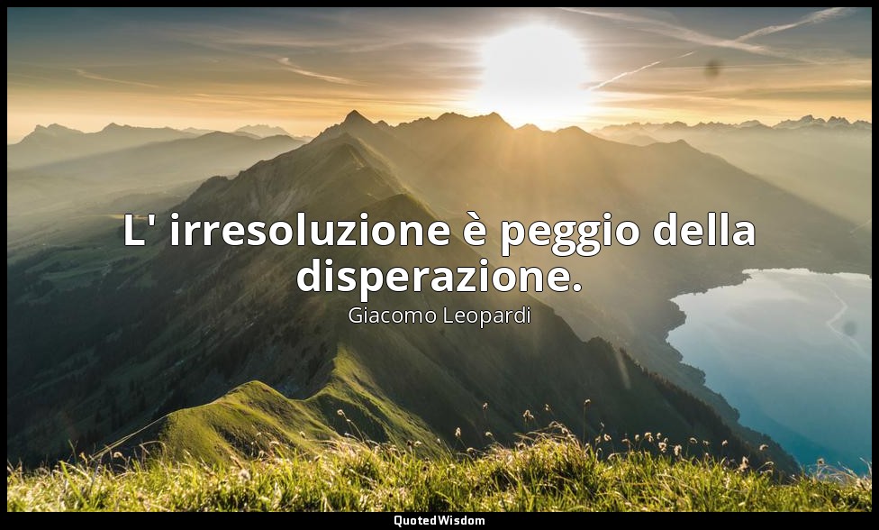 L' irresoluzione è peggio della disperazione. ( 245 , 14 settembre 1820; 1898, v — Giacomo Leopardi