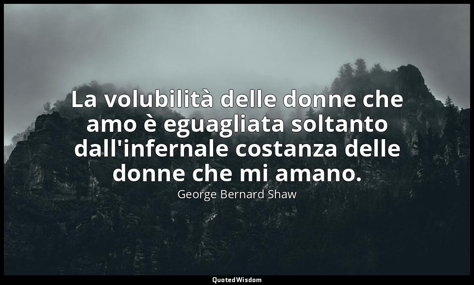 La volubilità delle donne che amo è eguagliata soltanto dall'infernale costanza  — George Bernard Shaw