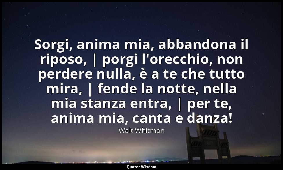 Sorgi, anima mia, abbandona il riposo, | porgi l'orecchio, non perdere nulla, è  — Walt Whitman