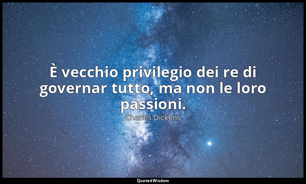 È vecchio privilegio dei re di governar tutto, ma non le loro passioni. — Charles Dickens
