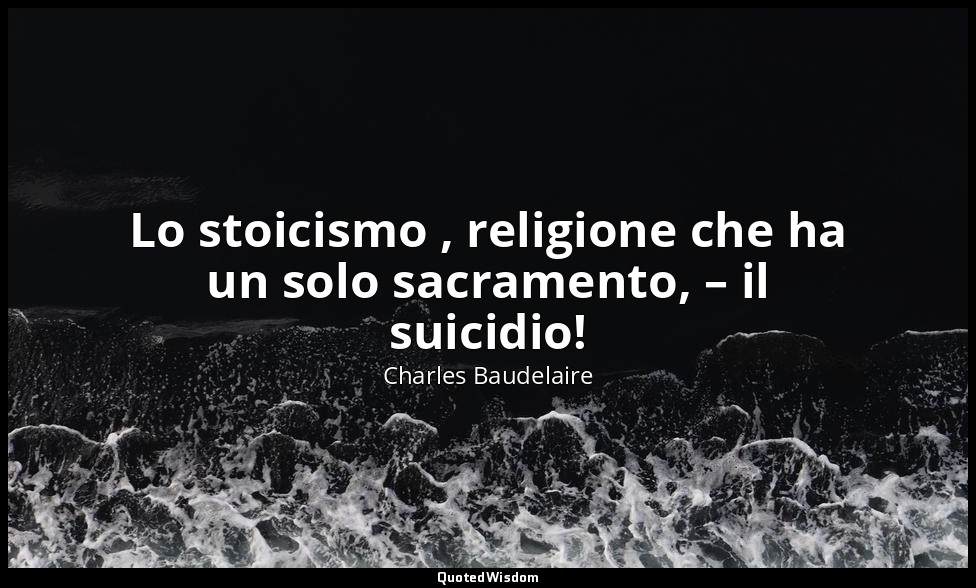 Lo stoicismo , religione che ha un solo sacramento, – il suicidio! — Charles Baudelaire