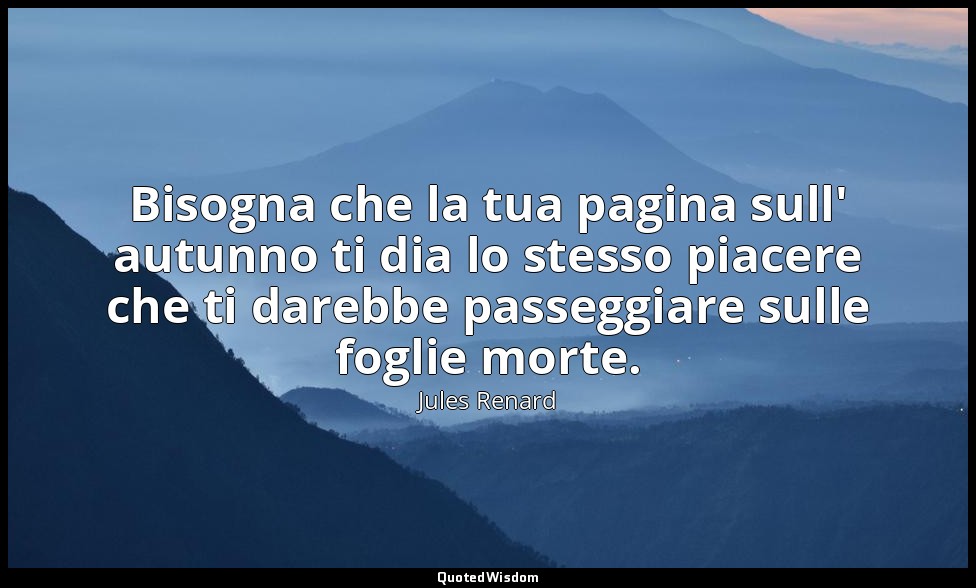 Bisogna che la tua pagina sull' autunno ti dia lo stesso piacere che ti darebbe  — Jules Renard