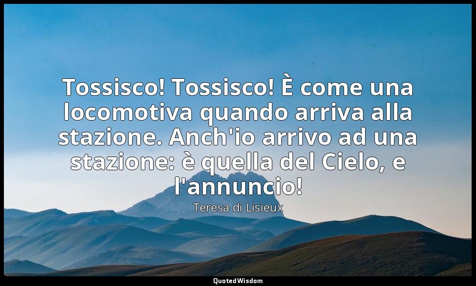Tossisco! Tossisco! È come una locomotiva quando arriva alla stazione. Anch'io a — Teresa di Lisieux