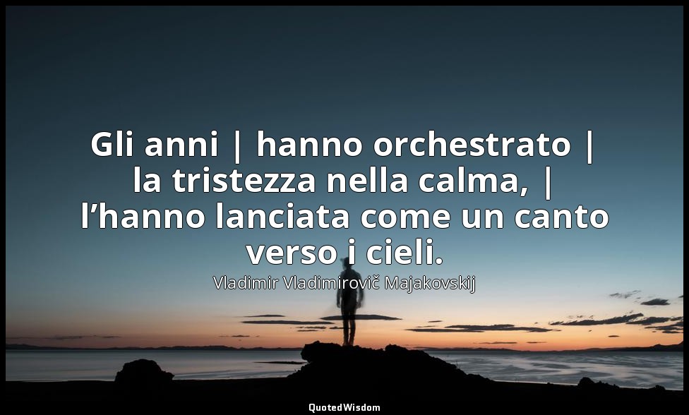 Gli anni | hanno orchestrato | la tristezza nella calma, | l’hanno lanciata come — Vladimir Vladimirovič Majakovskij