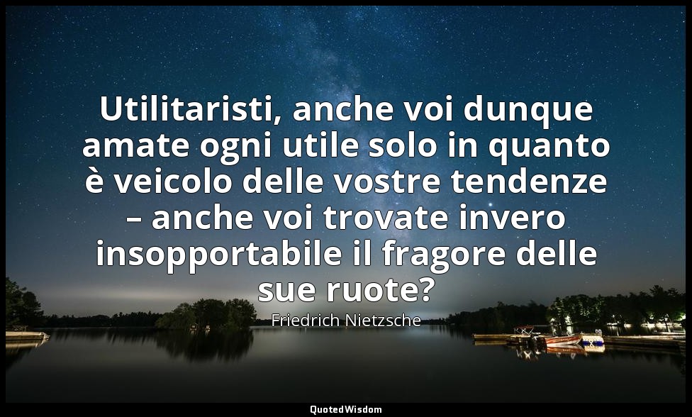 Utilitaristi, anche voi dunque amate ogni utile solo in quanto è veicolo delle v — Friedrich Nietzsche