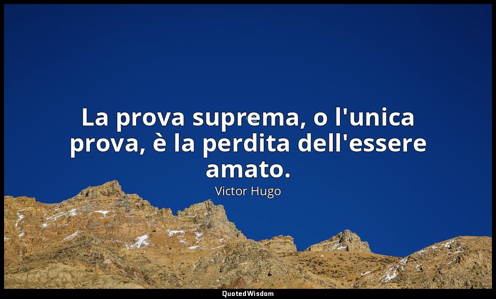 La prova suprema, o l'unica prova, è la perdita dell'essere amato. — Victor Hugo