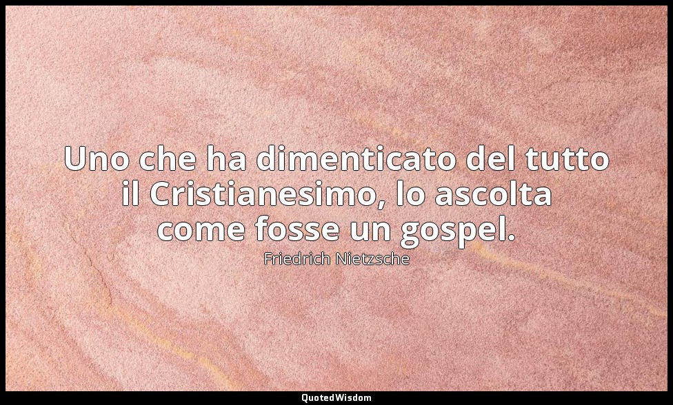 Uno che ha dimenticato del tutto il Cristianesimo, lo ascolta come fosse un gosp — Friedrich Nietzsche