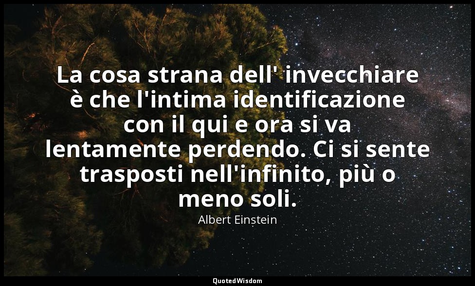 La cosa strana dell' invecchiare è che l'intima identificazione con il qui e ora — Albert Einstein
