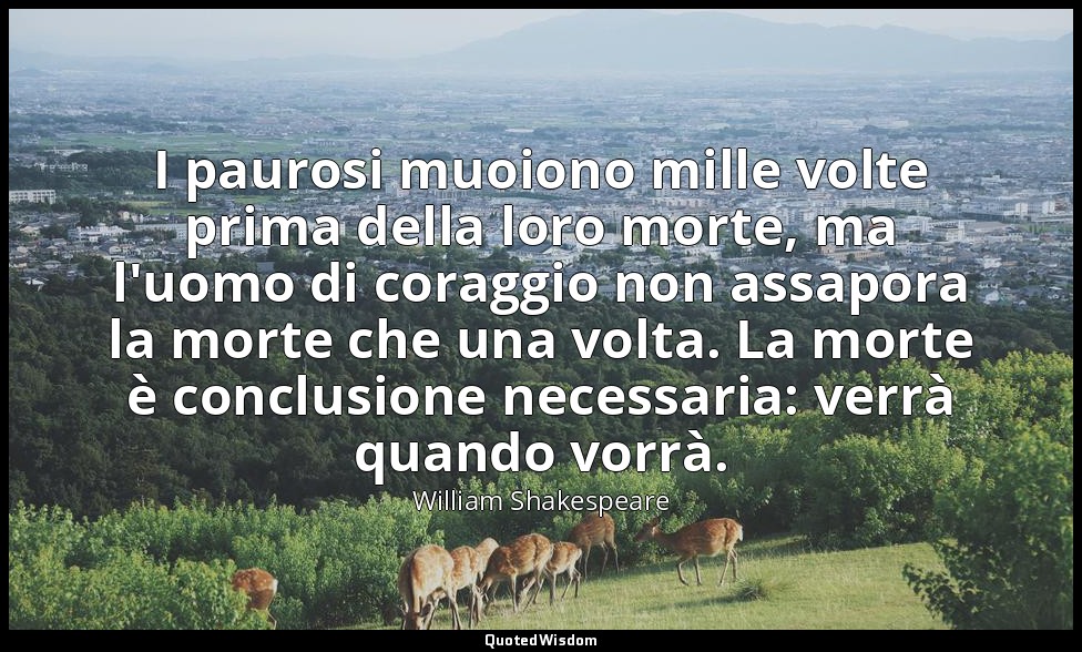 I paurosi muoiono mille volte prima della loro morte, ma l'uomo di coraggio non  — William Shakespeare
