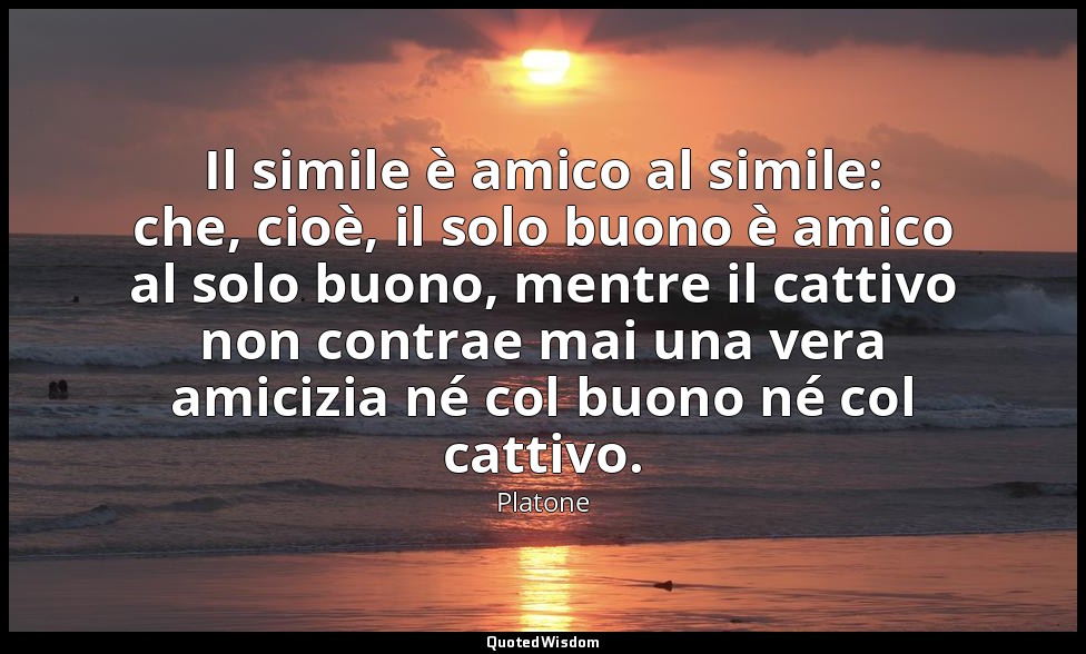 Il simile è amico al simile: che, cioè, il solo buono è amico al solo buono, men — Platone
