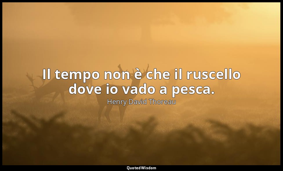Il tempo non è che il ruscello dove io vado a pesca. — Henry David Thoreau