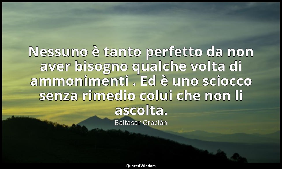 Nessuno è tanto perfetto da non aver bisogno qualche volta di ammonimenti . Ed è — Baltasar Gracián