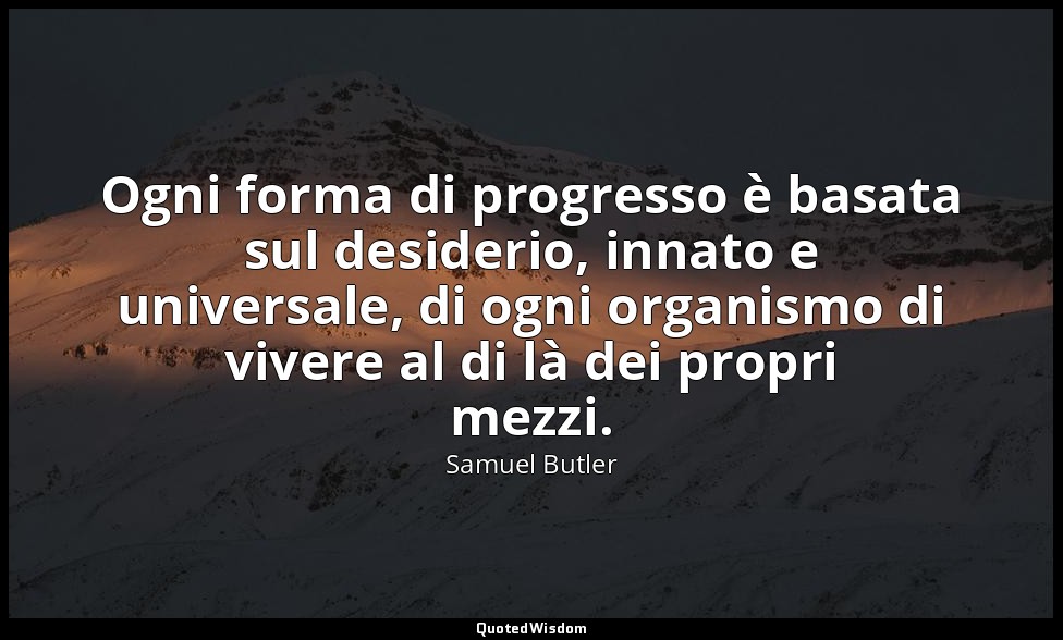 Ogni forma di progresso è basata sul desiderio, innato e universale, di ogni org — Samuel Butler
