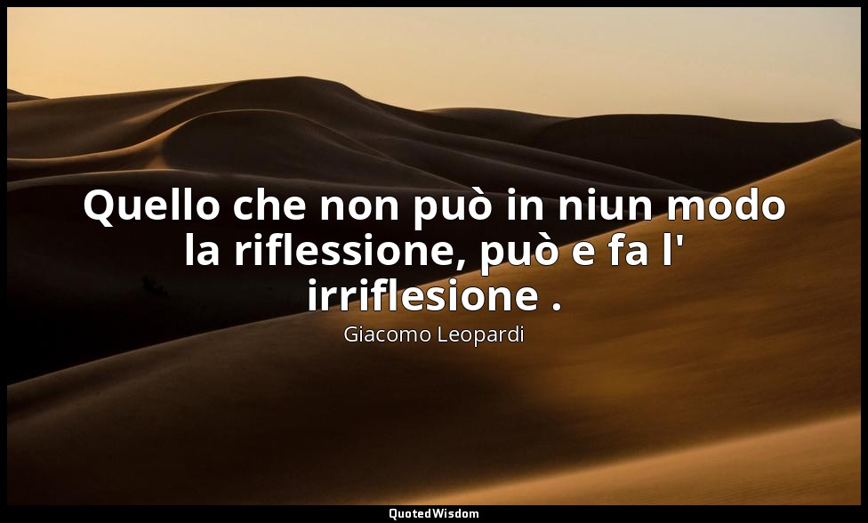 Quello che non può in niun modo la riflessione, può e fa l' irriflesione . ( 352 — Giacomo Leopardi