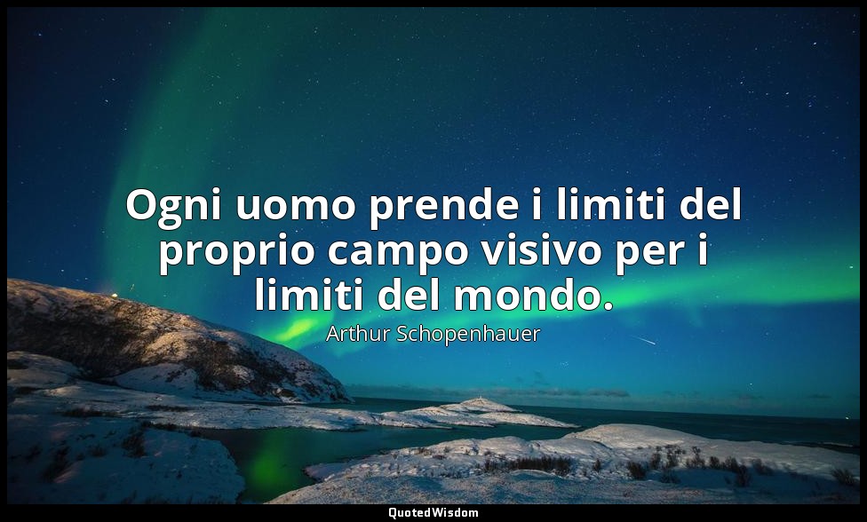 Ogni uomo prende i limiti del proprio campo visivo per i limiti del mondo. — Arthur Schopenhauer