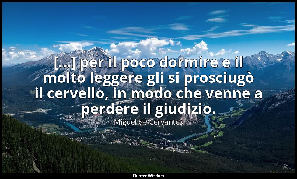 [...] per il poco dormire e il molto leggere gli si prosciugò il cervello, in mo — Miguel de Cervantes