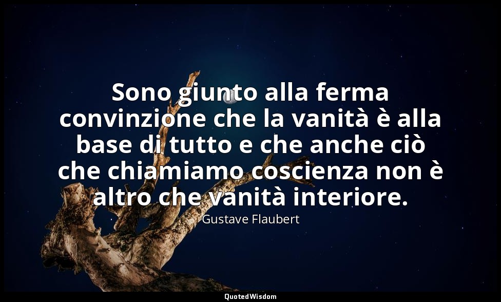Sono giunto alla ferma convinzione che la vanità è alla base di tutto e che anch — Gustave Flaubert