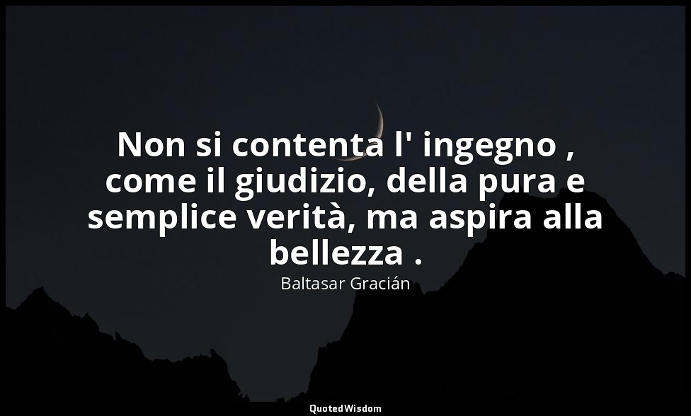Non si contenta l' ingegno , come il giudizio, della pura e semplice verità, ma  — Baltasar Gracián