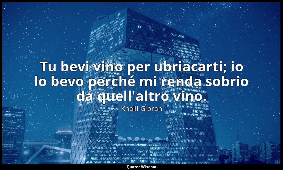 Tu bevi vino per ubriacarti; io lo bevo perché mi renda sobrio da quell'altro vi — Khalil Gibran