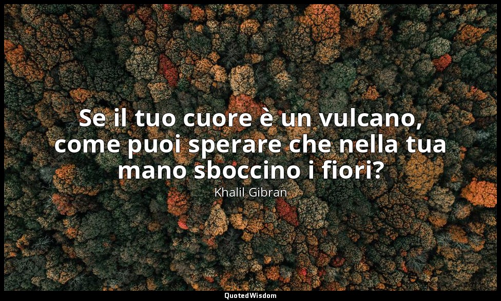 Se il tuo cuore è un vulcano, come puoi sperare che nella tua mano sboccino i fi — Khalil Gibran