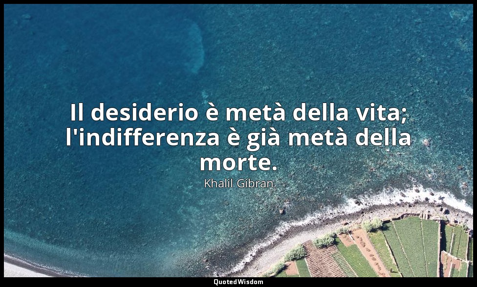 Il desiderio è metà della vita; l'indifferenza è già metà della morte. — Khalil Gibran