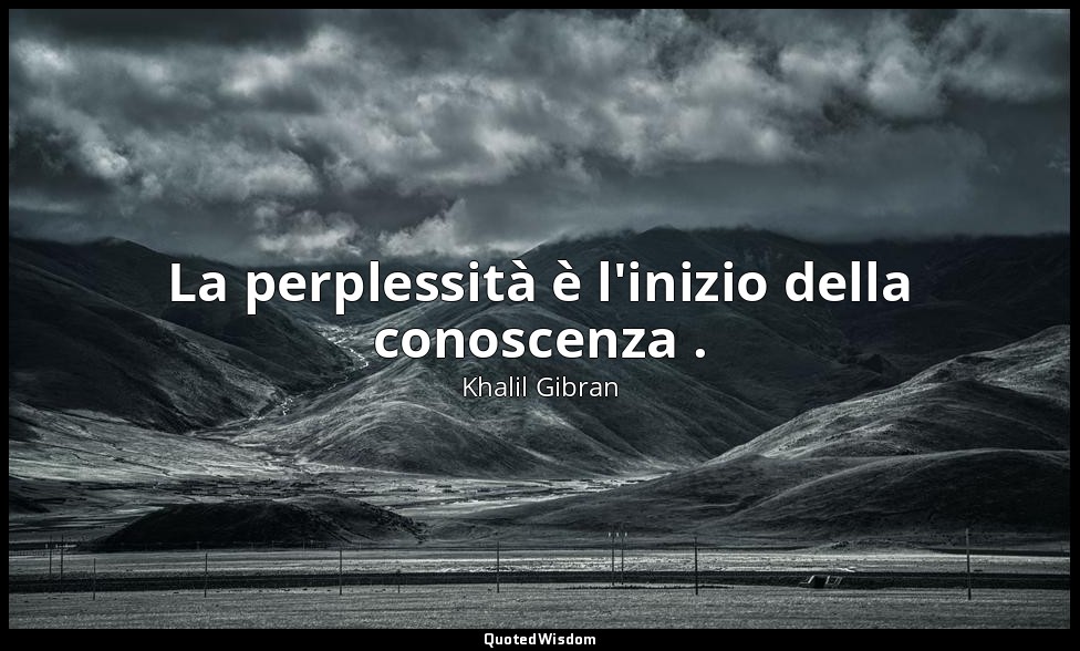 La perplessità è l'inizio della conoscenza . — Khalil Gibran