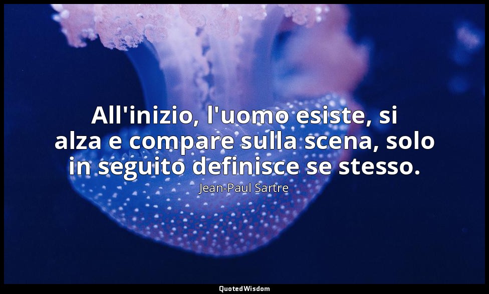 All'inizio, l'uomo esiste, si alza e compare sulla scena, solo in seguito defini — Jean-Paul Sartre