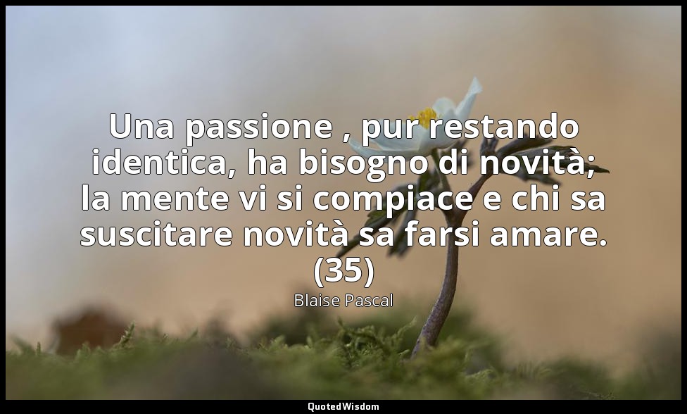 Una passione , pur restando identica, ha bisogno di novità; la mente vi si compi — Blaise Pascal