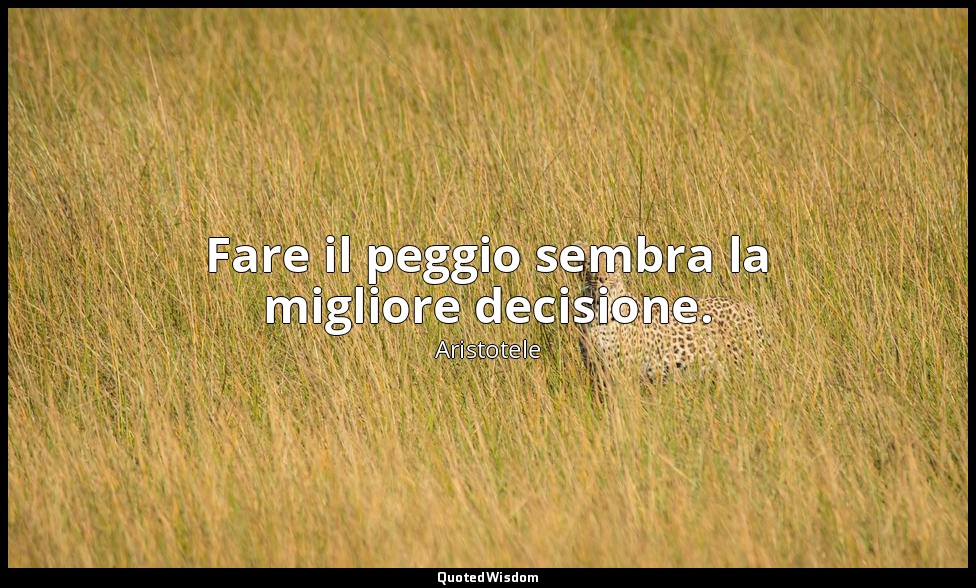 Fare il peggio sembra la migliore decisione. — Aristotele