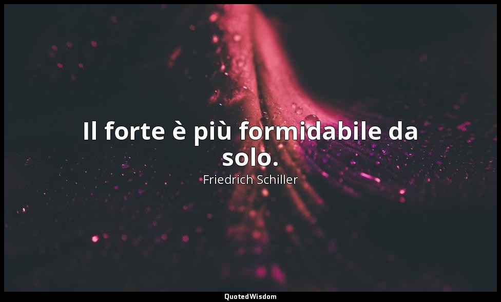 Il forte è più formidabile da solo. — Friedrich Schiller