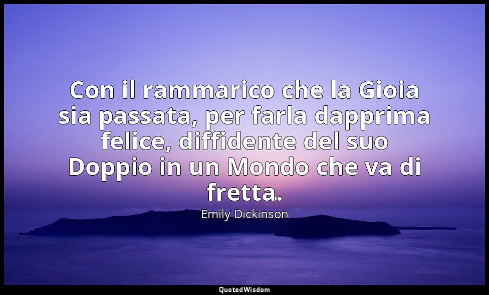 Con il rammarico che la Gioia sia passata, per farla dapprima felice, diffidente — Emily Dickinson