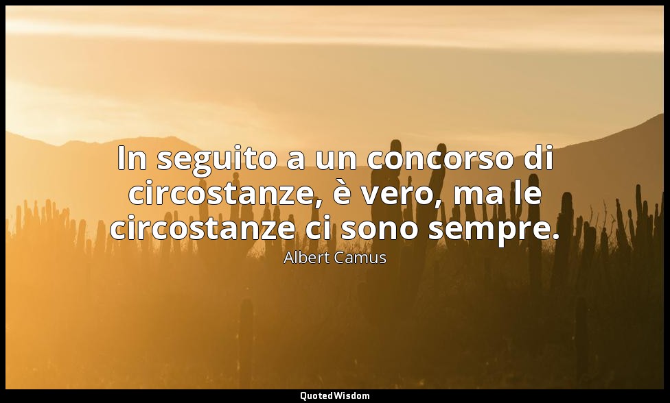 In seguito a un concorso di circostanze, è vero, ma le circostanze ci sono sempr — Albert Camus