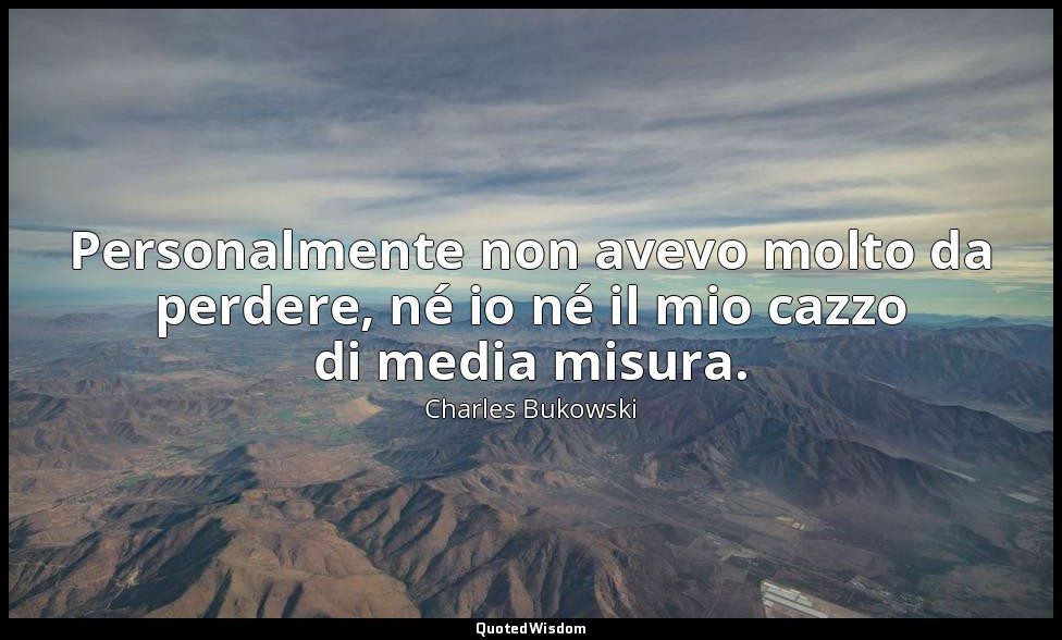 Personalmente non avevo molto da perdere, né io né il mio cazzo di media misura. — Charles Bukowski