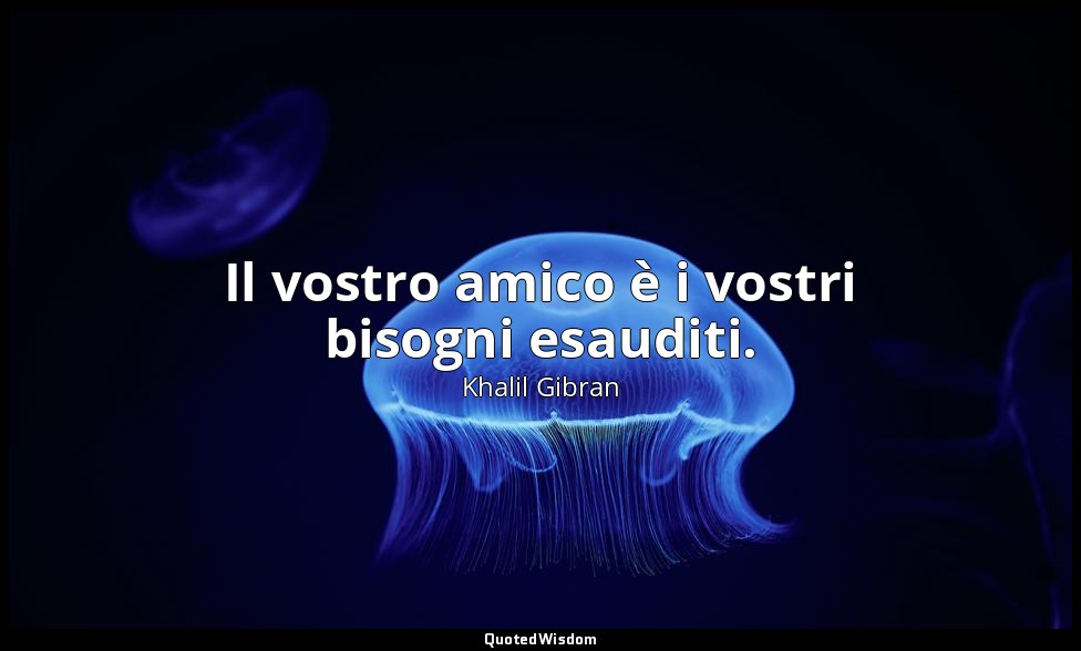 Il vostro amico è i vostri bisogni esauditi. — Khalil Gibran