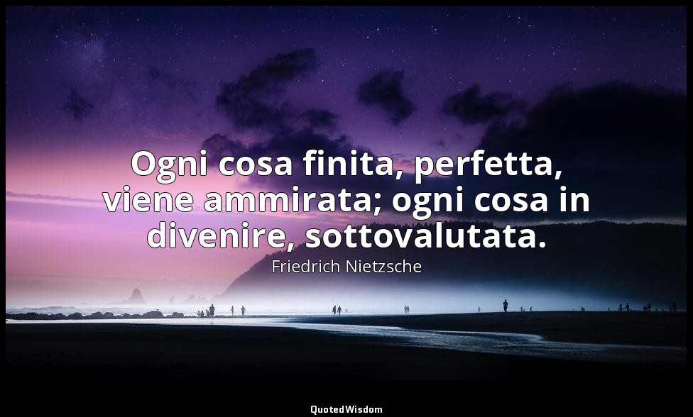 Ogni cosa finita, perfetta, viene ammirata; ogni cosa in divenire, sottovalutata — Friedrich Nietzsche