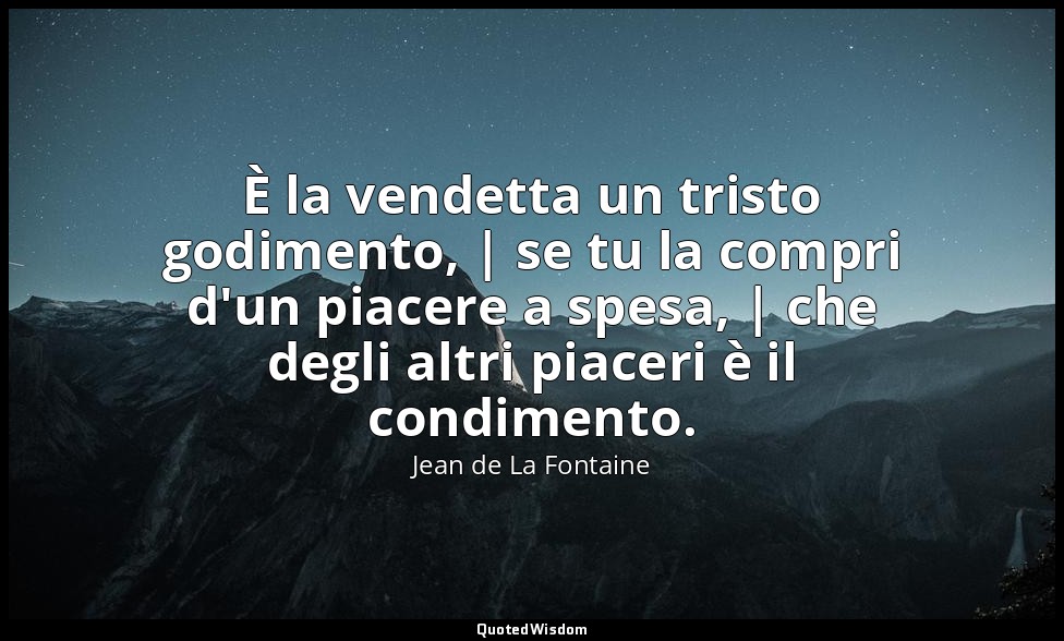 È la vendetta un tristo godimento, | se tu la compri d'un piacere a spesa, | che — Jean de La Fontaine