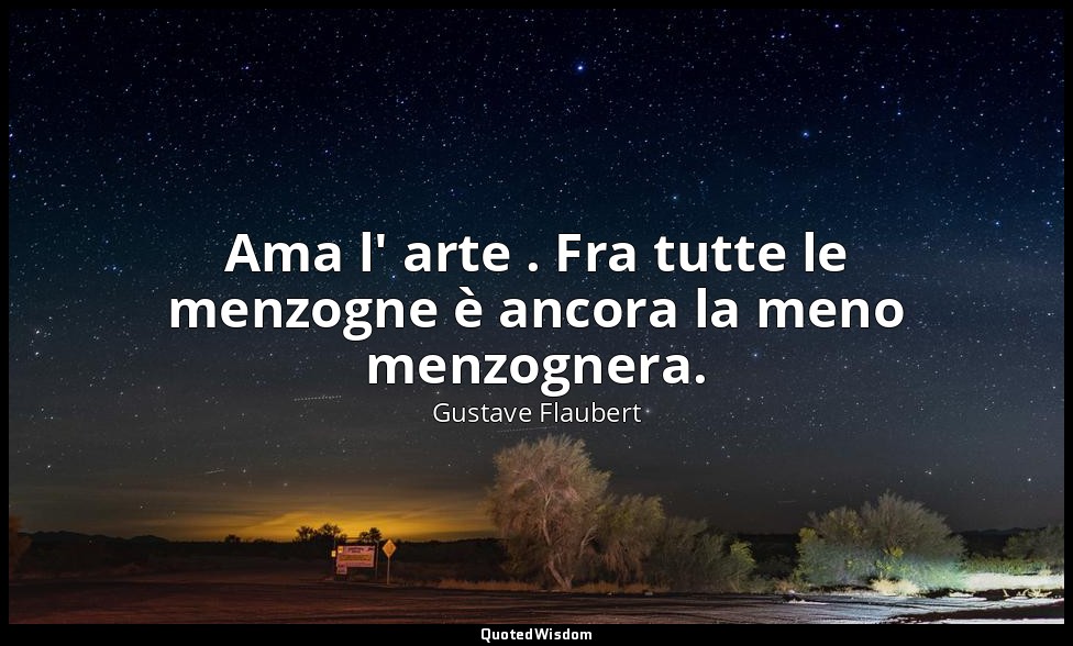 Ama l' arte . Fra tutte le menzogne è ancora la meno menzognera. — Gustave Flaubert