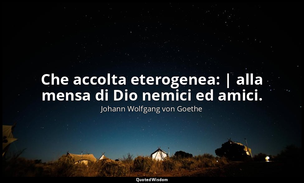 Che accolta eterogenea: | alla mensa di Dio nemici ed amici. — Johann Wolfgang von Goethe