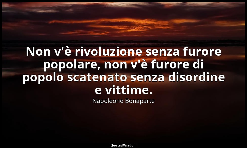 Non v'è rivoluzione senza furore popolare, non v'è furore di popolo scatenato se — Napoleone Bonaparte