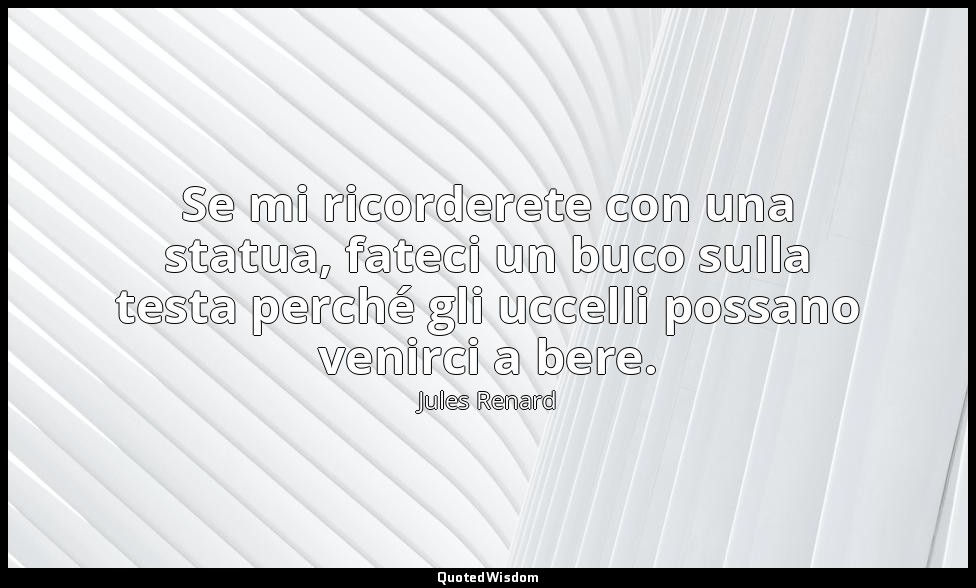 Se mi ricorderete con una statua, fateci un buco sulla testa perché gli uccelli  — Jules Renard