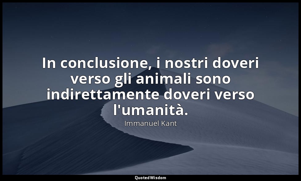 In conclusione, i nostri doveri verso gli animali sono indirettamente doveri ver — Immanuel Kant
