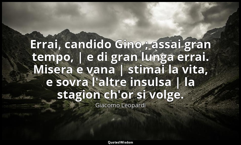 Errai, candido Gino ; assai gran tempo, | e di gran lunga errai. Misera e vana | — Giacomo Leopardi