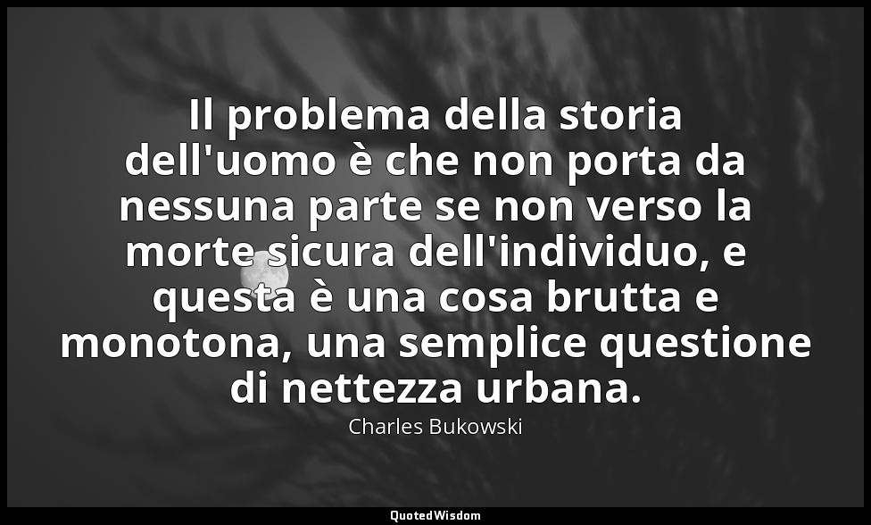Il problema della storia dell'uomo è che non porta da nessuna parte se non verso — Charles Bukowski