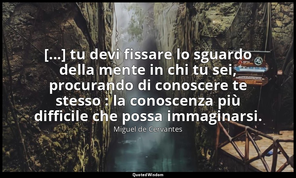 [...] tu devi fissare lo sguardo della mente in chi tu sei, procurando di conosc — Miguel de Cervantes