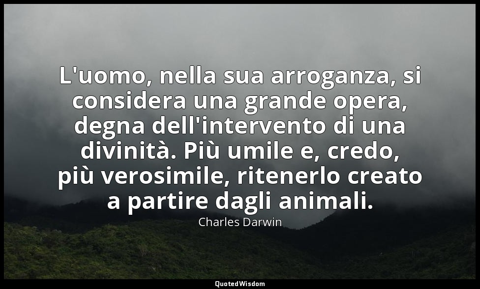 L'uomo, nella sua arroganza, si considera una grande opera, degna dell'intervent — Charles Darwin