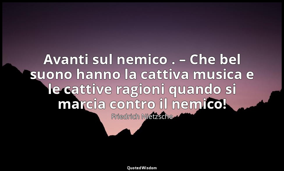 Avanti sul nemico . – Che bel suono hanno la cattiva musica e le cattive ragioni — Friedrich Nietzsche