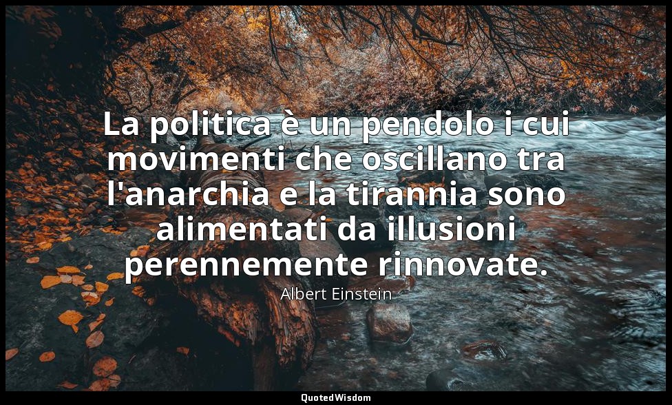 La politica è un pendolo i cui movimenti che oscillano tra l'anarchia e la tiran — Albert Einstein