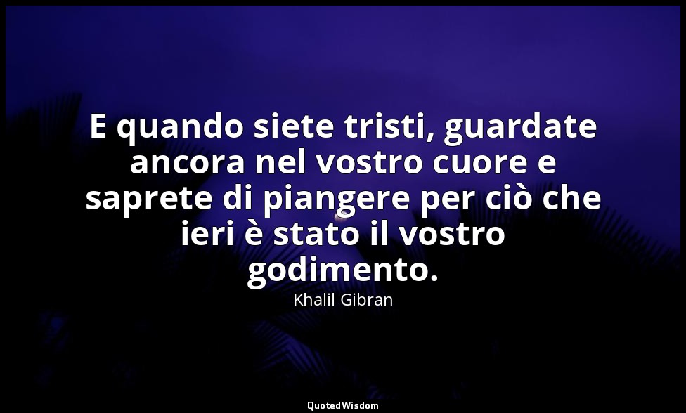 E quando siete tristi, guardate ancora nel vostro cuore e saprete di piangere pe — Khalil Gibran
